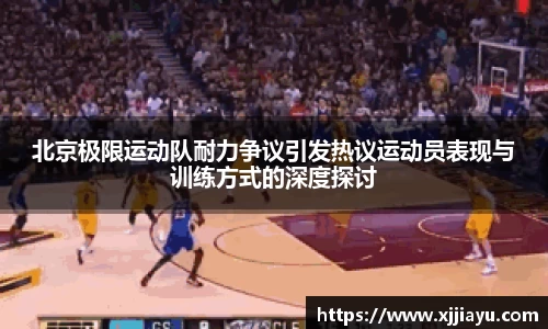 北京极限运动队耐力争议引发热议运动员表现与训练方式的深度探讨