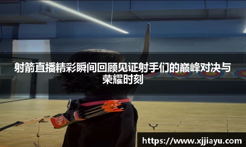 射箭直播精彩瞬间回顾见证射手们的巅峰对决与荣耀时刻