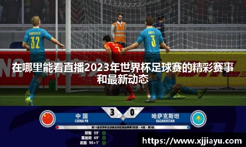 在哪里能看直播2023年世界杯足球赛的精彩赛事和最新动态