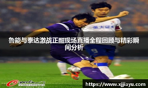鲁能与泰达激战正酣现场直播全程回顾与精彩瞬间分析