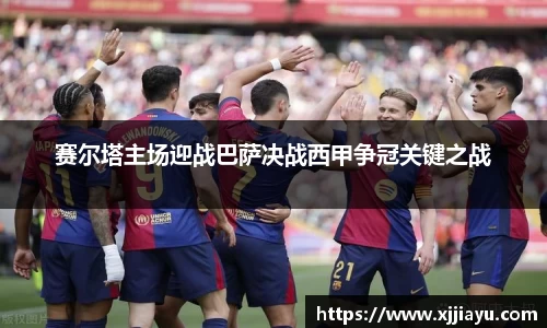 赛尔塔主场迎战巴萨决战西甲争冠关键之战