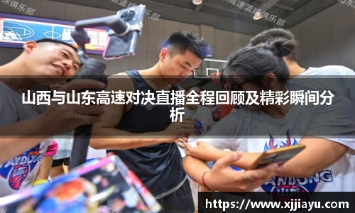 山西与山东高速对决直播全程回顾及精彩瞬间分析