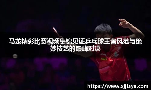 马龙精彩比赛视频集锦见证乒乓球王者风范与绝妙技艺的巅峰对决