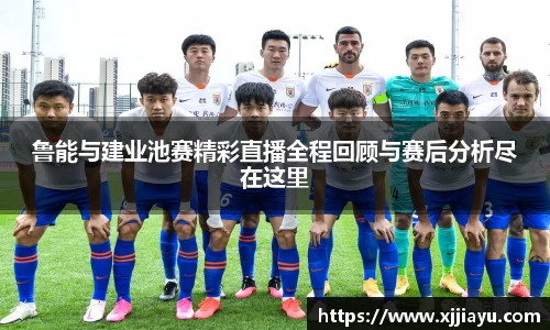 鲁能与建业池赛精彩直播全程回顾与赛后分析尽在这里