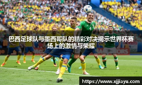 巴西足球队与墨西哥队的精彩对决揭示世界杯赛场上的激情与荣耀