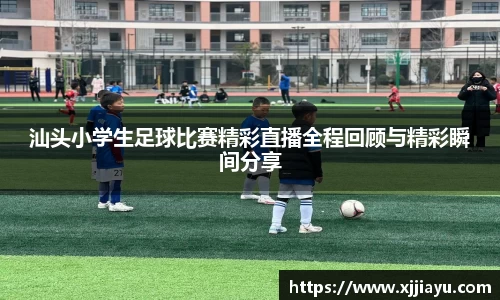汕头小学生足球比赛精彩直播全程回顾与精彩瞬间分享